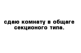 сдаю комнату в общаге секционого типа.